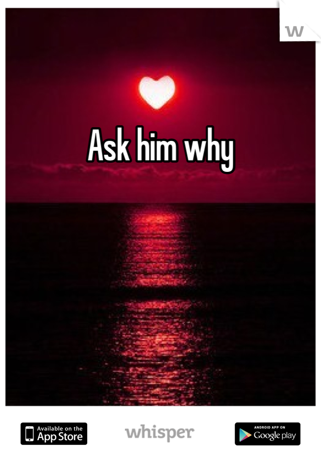 Ask him why