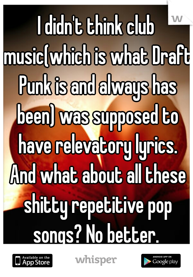 I didn't think club music(which is what Draft Punk is and always has been) was supposed to have relevatory lyrics. And what about all these shitty repetitive pop songs? No better. 
