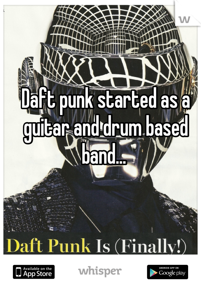 Daft punk started as a guitar and drum based band... 