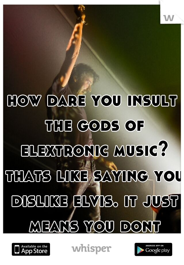 how dare you insult the gods of elextronic music? thats like saying you dislike elvis. it just means you dont understand electronic music like tecno.