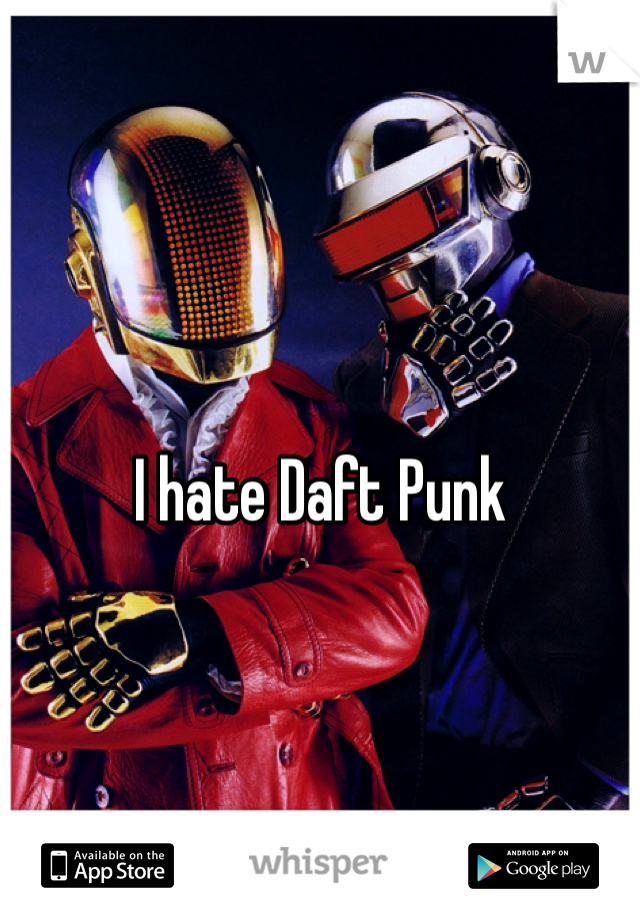 I hate Daft Punk