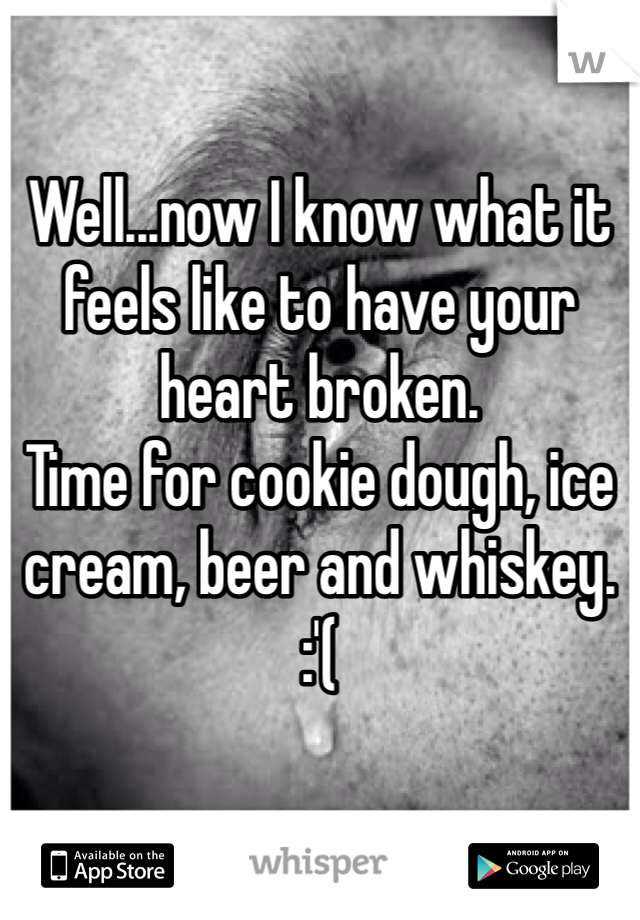 Well...now I know what it feels like to have your heart broken. 
Time for cookie dough, ice cream, beer and whiskey. 
:'(