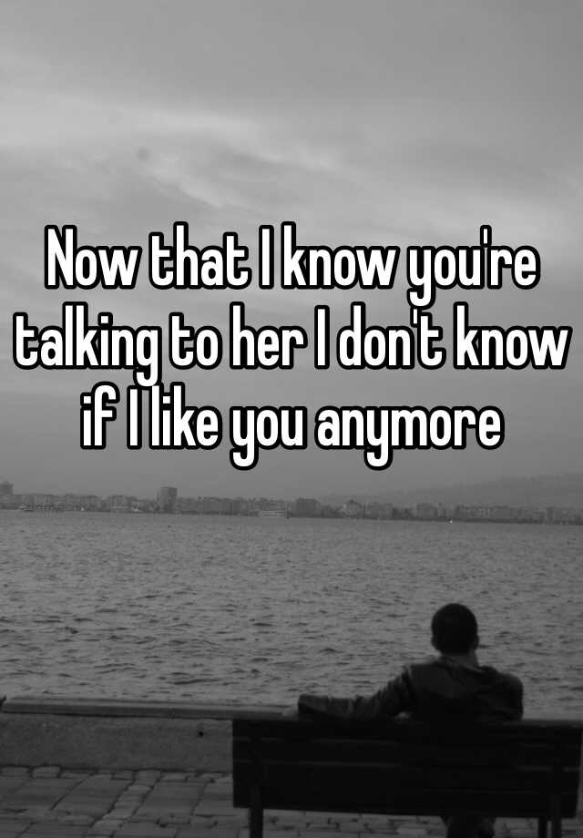 now-that-i-know-you-re-talking-to-her-i-don-t-know-if-i-like-you-anymore