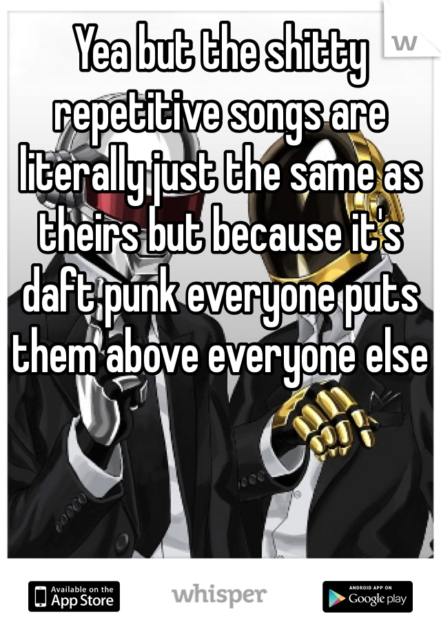 Yea but the shitty repetitive songs are literally just the same as theirs but because it's daft punk everyone puts them above everyone else 