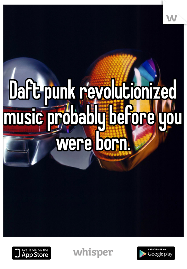 Daft punk revolutionized music probably before you were born. 