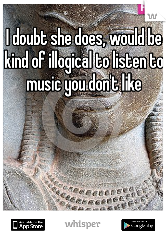 I doubt she does, would be kind of illogical to listen to music you don't like