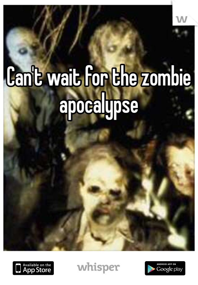 Can't wait for the zombie apocalypse 