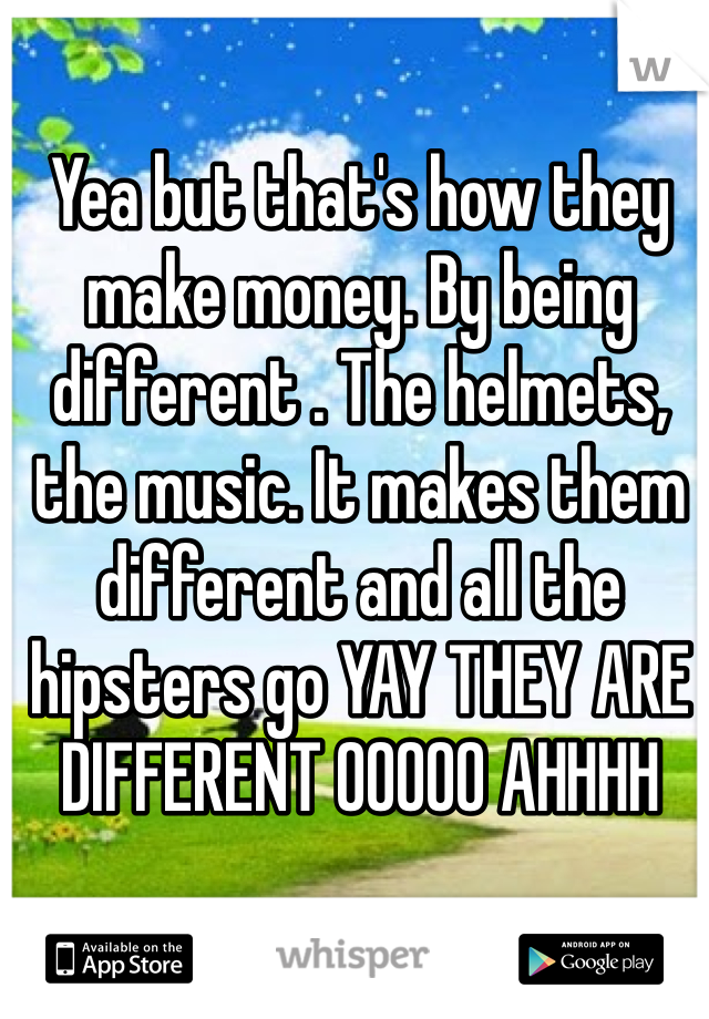 Yea but that's how they make money. By being different . The helmets, the music. It makes them different and all the hipsters go YAY THEY ARE DIFFERENT OOOOO AHHHH 