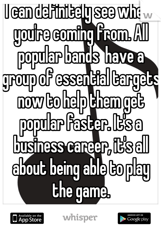 I can definitely see where you're coming from. All popular bands  have a group of essential targets now to help them get popular faster. It's a business career, it's all about being able to play the game.