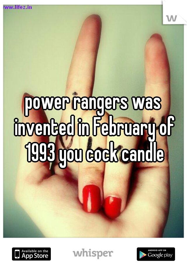 power rangers was invented in February of 1993 you cock candle