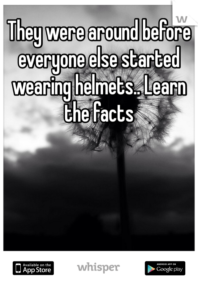 They were around before everyone else started wearing helmets.. Learn the facts