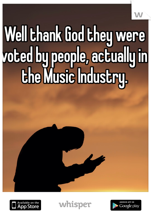 Well thank God they were voted by people, actually in the Music Industry. 
