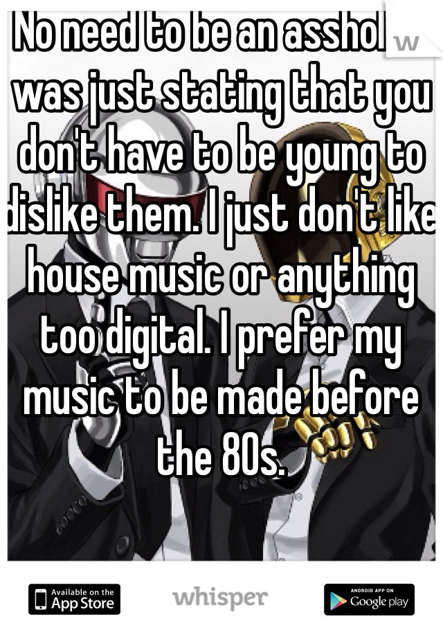 No need to be an asshole. I was just stating that you don't have to be young to dislike them. I just don't like house music or anything too digital. I prefer my music to be made before the 80s. 