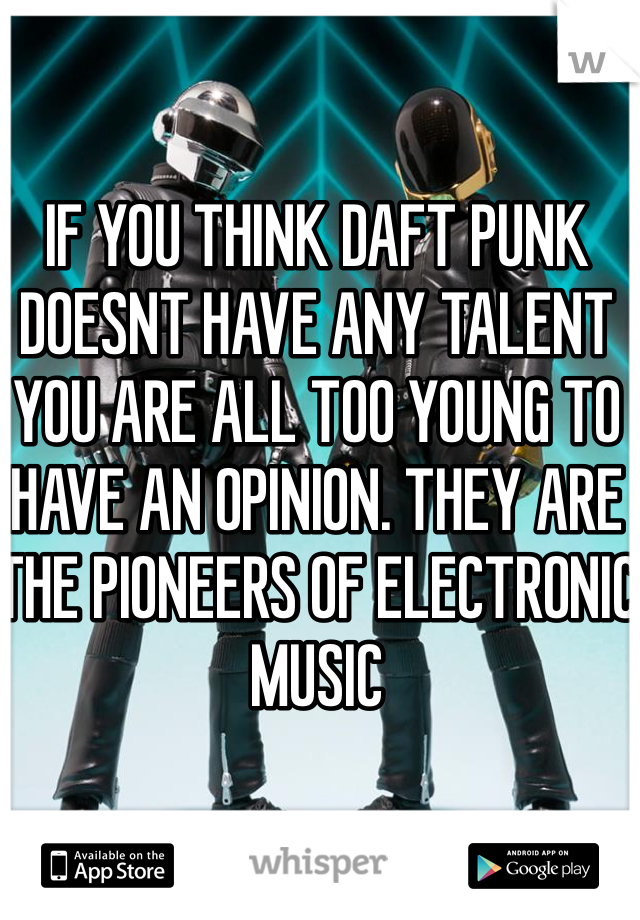 IF YOU THINK DAFT PUNK DOESNT HAVE ANY TALENT YOU ARE ALL TOO YOUNG TO HAVE AN OPINION. THEY ARE THE PIONEERS OF ELECTRONIC MUSIC