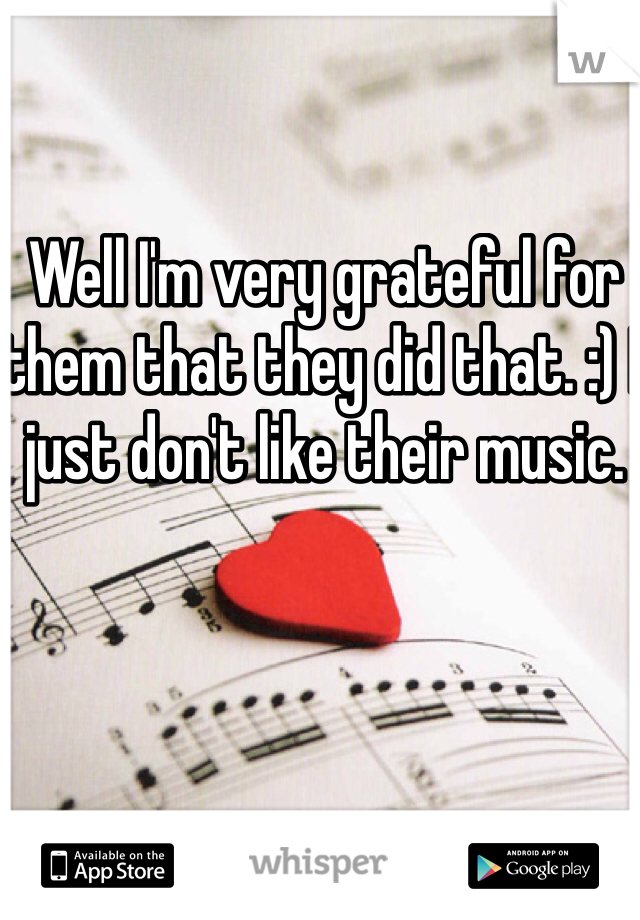 Well I'm very grateful for them that they did that. :) I just don't like their music. 