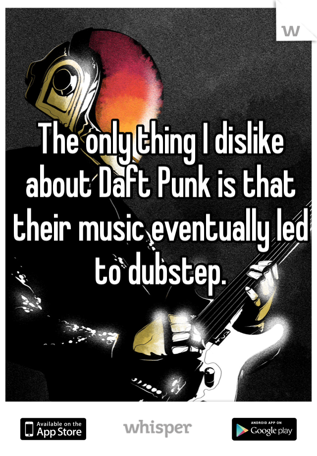 The only thing I dislike about Daft Punk is that their music eventually led to dubstep.