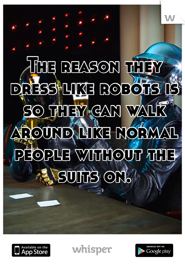 The reason they dress like robots is so they can walk around like normal people without the suits on.