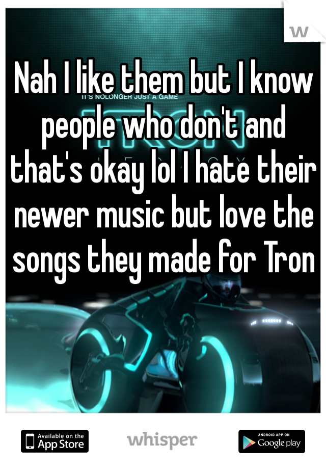Nah I like them but I know people who don't and that's okay lol I hate their newer music but love the songs they made for Tron