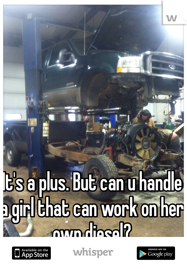 It's a plus. But can u handle a girl that can work on her own diesel? 