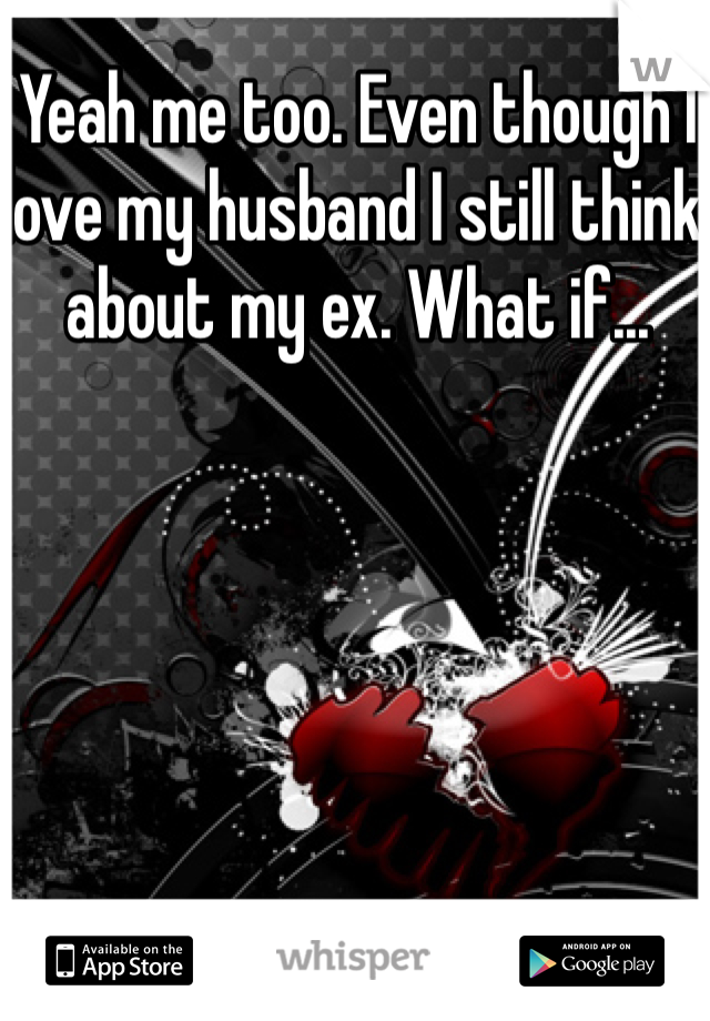 Yeah me too. Even though I love my husband I still think about my ex. What if...