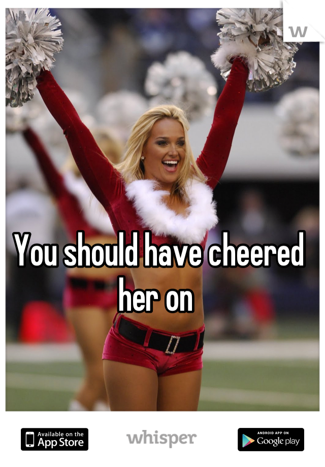 You should have cheered her on 