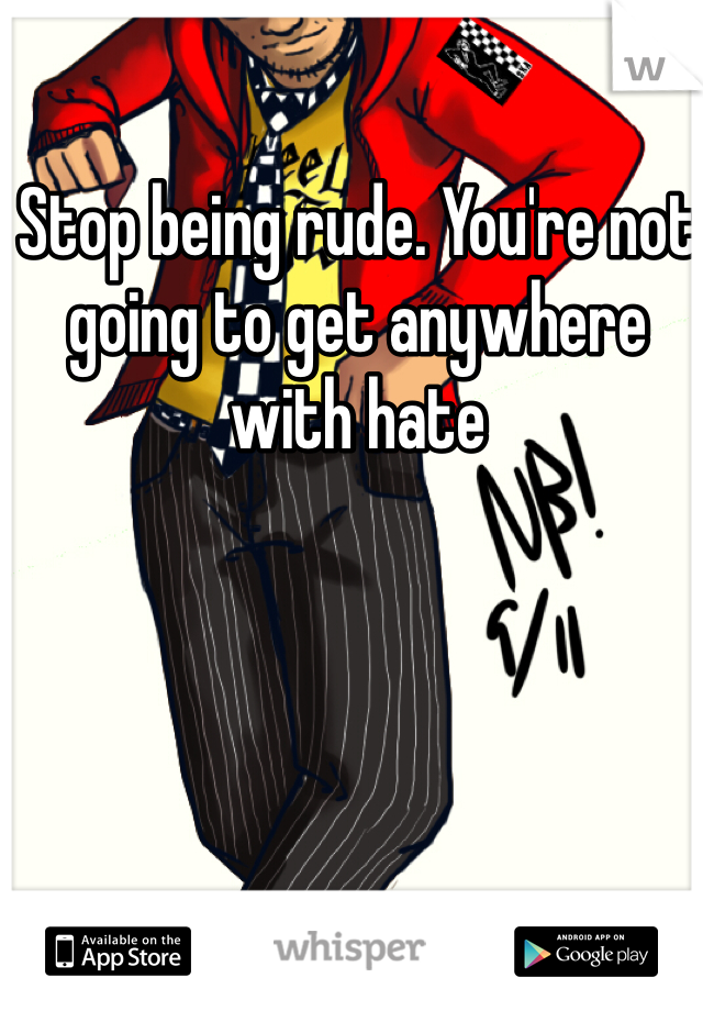 Stop being rude. You're not going to get anywhere with hate 