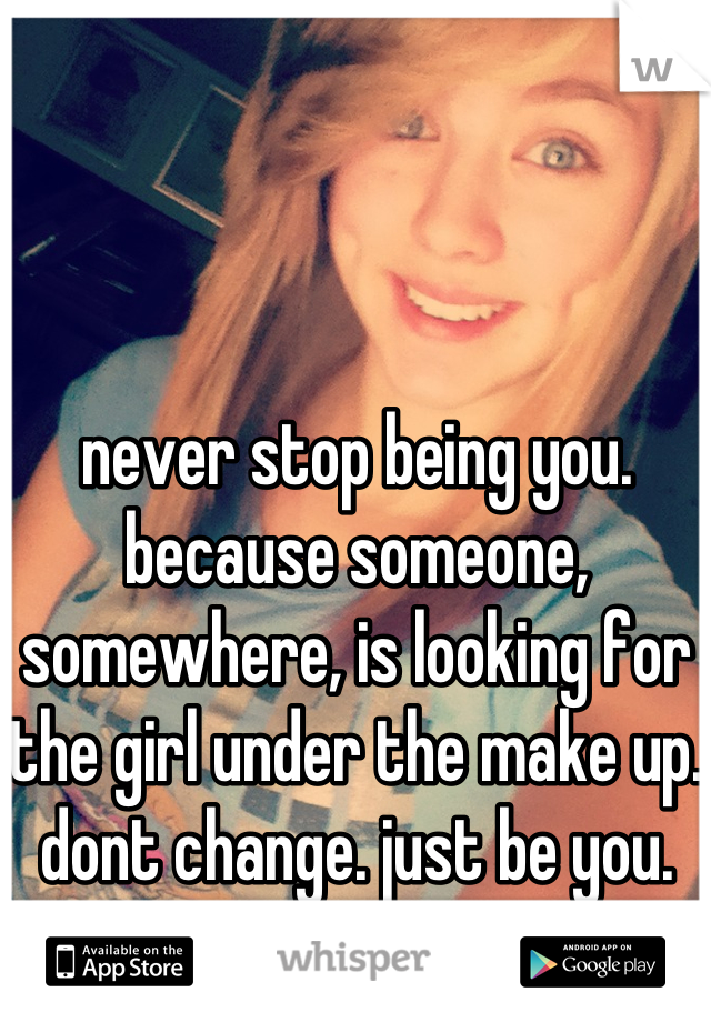 never stop being you. because someone, somewhere, is looking for the girl under the make up. dont change. just be you.