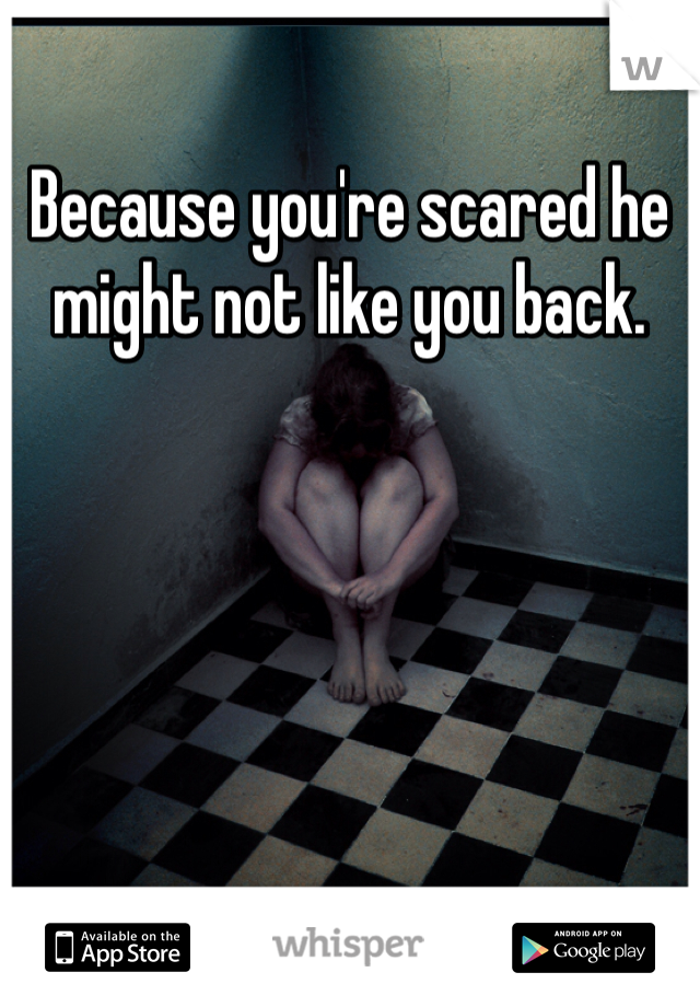 Because you're scared he might not like you back. 