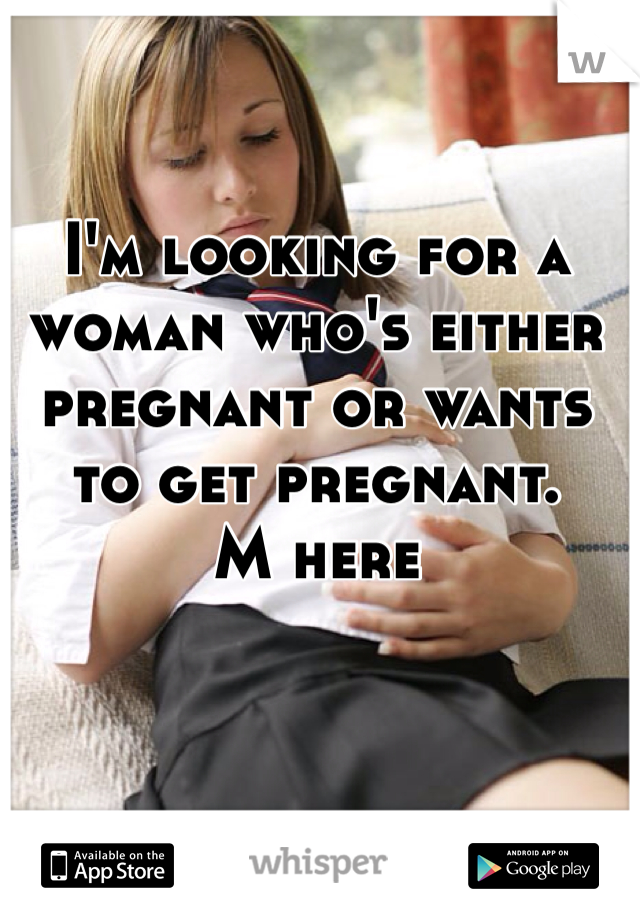 I'm looking for a woman who's either pregnant or wants to get pregnant. 
M here