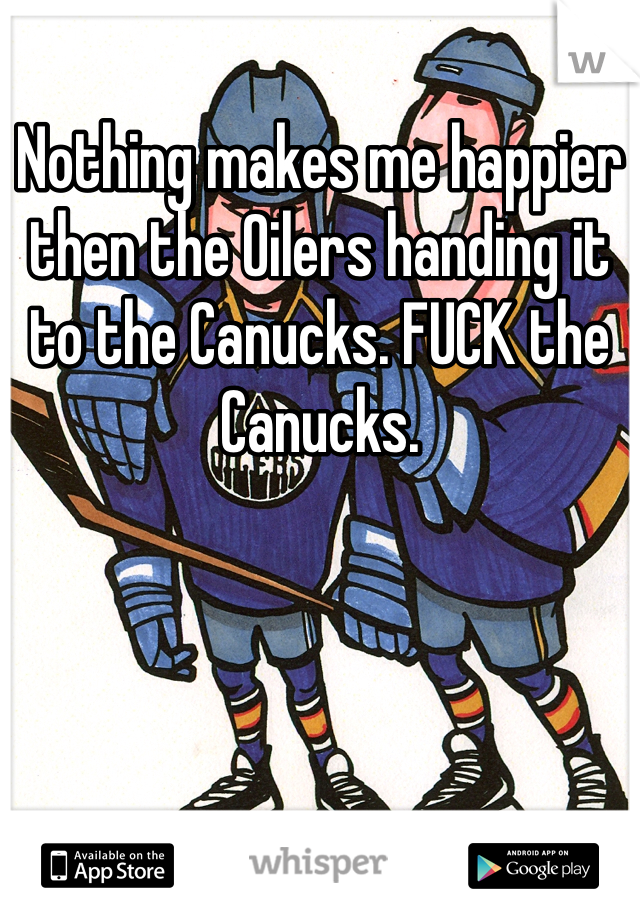 Nothing makes me happier then the Oilers handing it to the Canucks. FUCK the Canucks.
