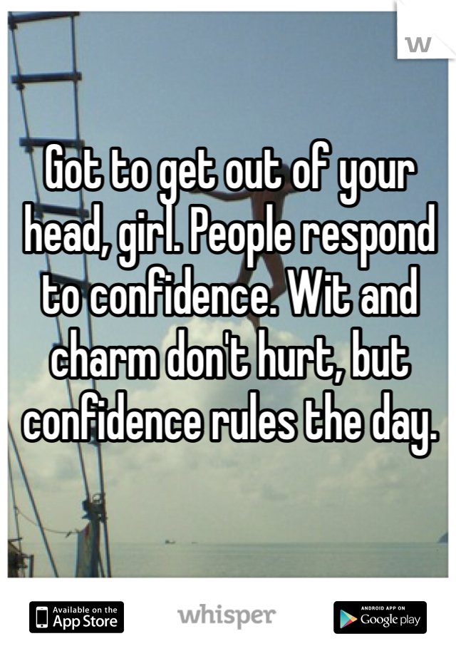 Got to get out of your head, girl. People respond to confidence. Wit and charm don't hurt, but confidence rules the day. 