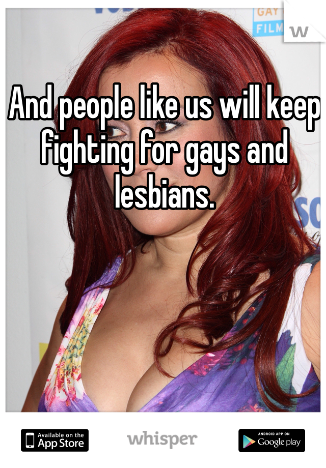 And people like us will keep fighting for gays and lesbians. 