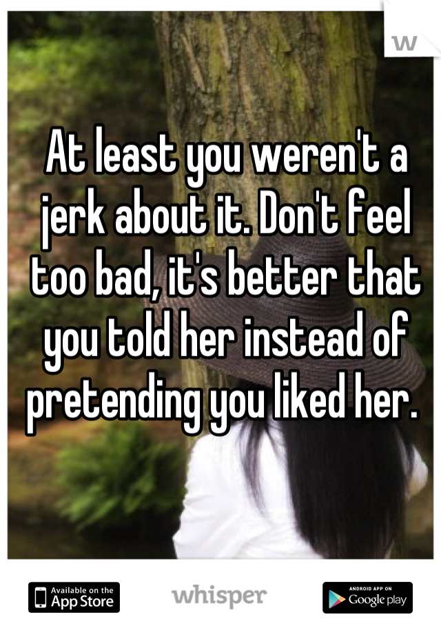 At least you weren't a jerk about it. Don't feel too bad, it's better that you told her instead of pretending you liked her. 
