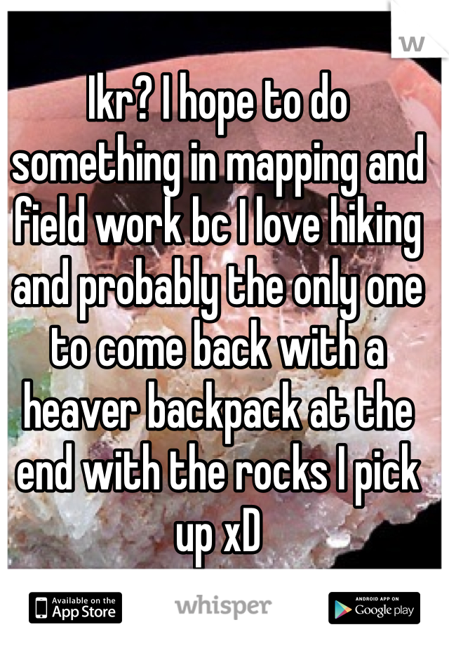Ikr? I hope to do something in mapping and field work bc I love hiking and probably the only one to come back with a heaver backpack at the end with the rocks I pick up xD