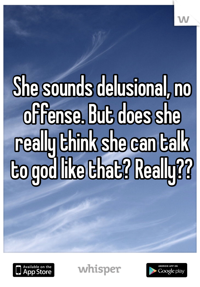 She sounds delusional, no offense. But does she really think she can talk to god like that? Really?? 