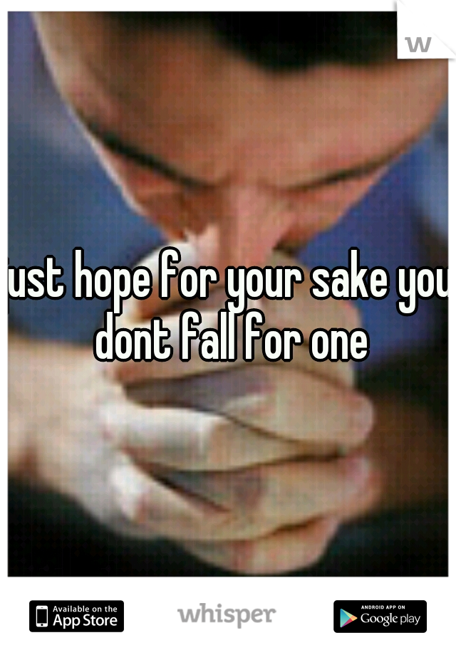 just hope for your sake you dont fall for one