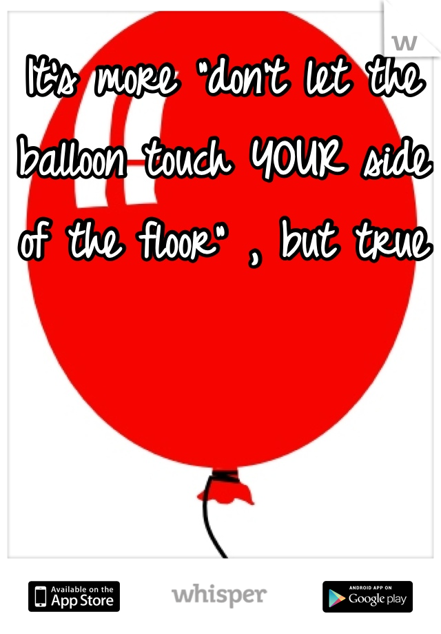 It's more "don't let the balloon touch YOUR side of the floor" , but true