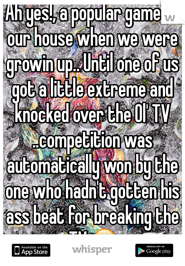 Ah yes!, a popular game at our house when we were growin up.. Until one of us got a little extreme and knocked over the Ol' TV 
..competition was automatically won by the one who hadn't gotten his ass beat for breaking the TV 😁