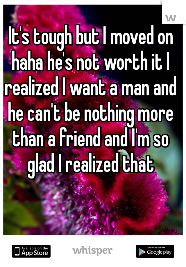 It's tough but I moved on haha he's not worth it I realized I want a man and he can't be nothing more than a friend and I'm so glad I realized that 