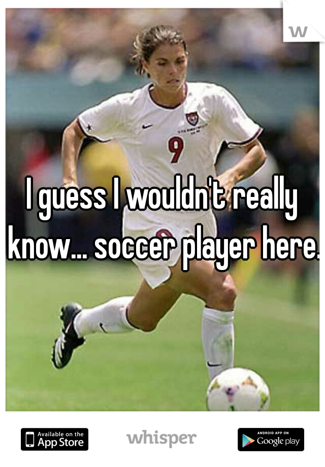 I guess I wouldn't really know... soccer player here. 