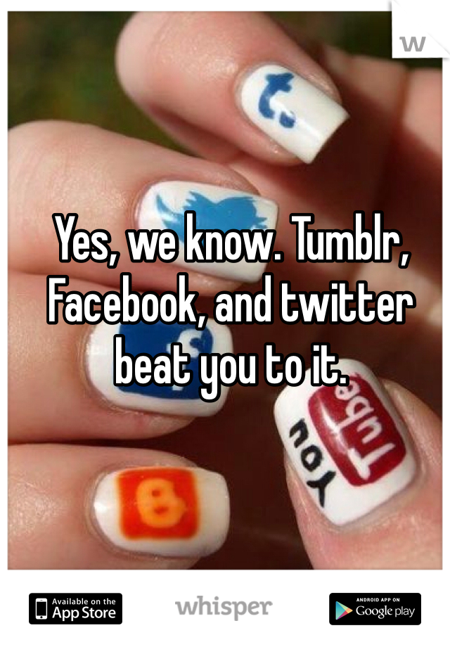 Yes, we know. Tumblr, Facebook, and twitter beat you to it. 