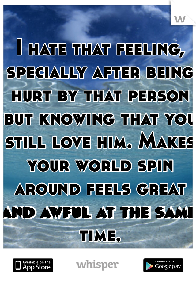 I hate that feeling, specially after being hurt by that person but knowing that you still love him. Makes your world spin around feels great and awful at the same time.