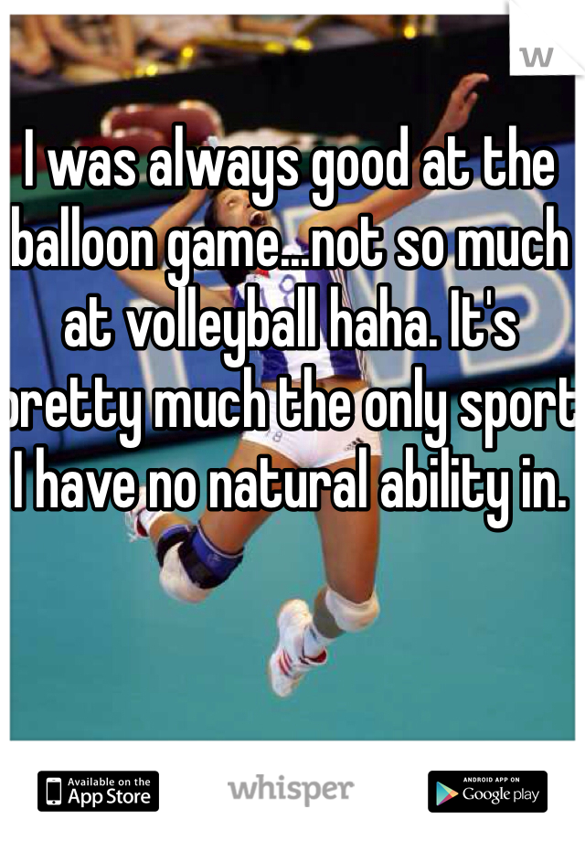 I was always good at the balloon game...not so much at volleyball haha. It's pretty much the only sport I have no natural ability in. 