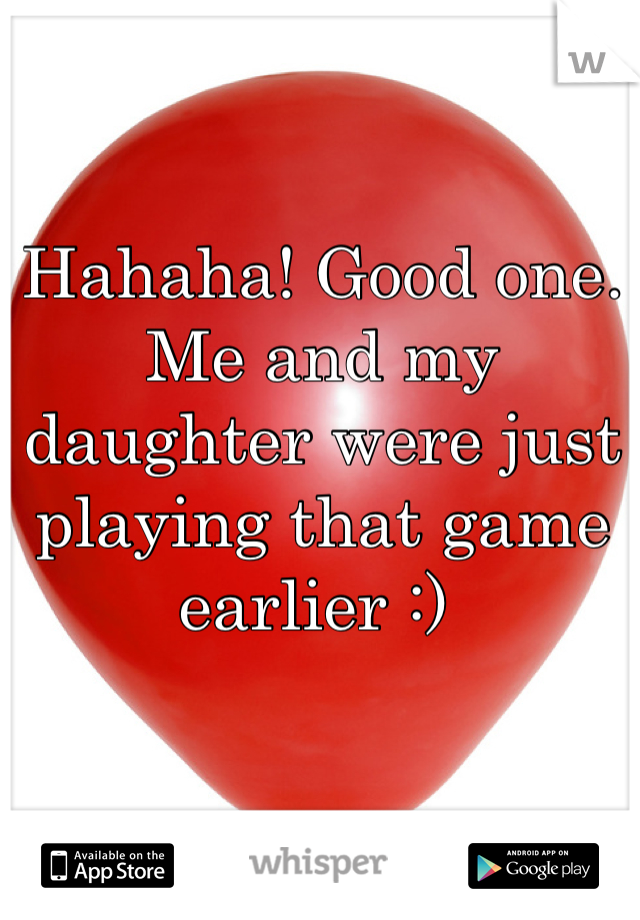 Hahaha! Good one. Me and my daughter were just playing that game earlier :) 