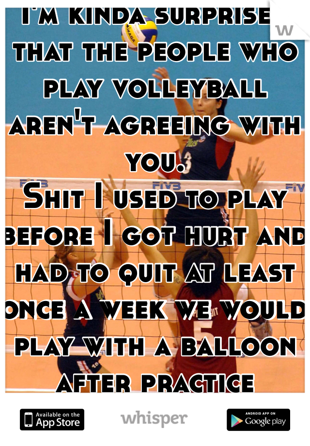 I'm kinda surprised that the people who play volleyball aren't agreeing with you. 
Shit I used to play before I got hurt and had to quit at least once a week we would play with a balloon  after practice