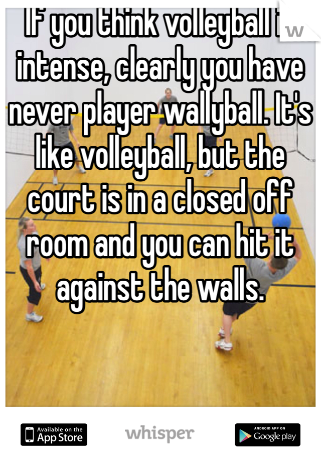 If you think volleyball is intense, clearly you have never player wallyball. It's like volleyball, but the court is in a closed off room and you can hit it against the walls.