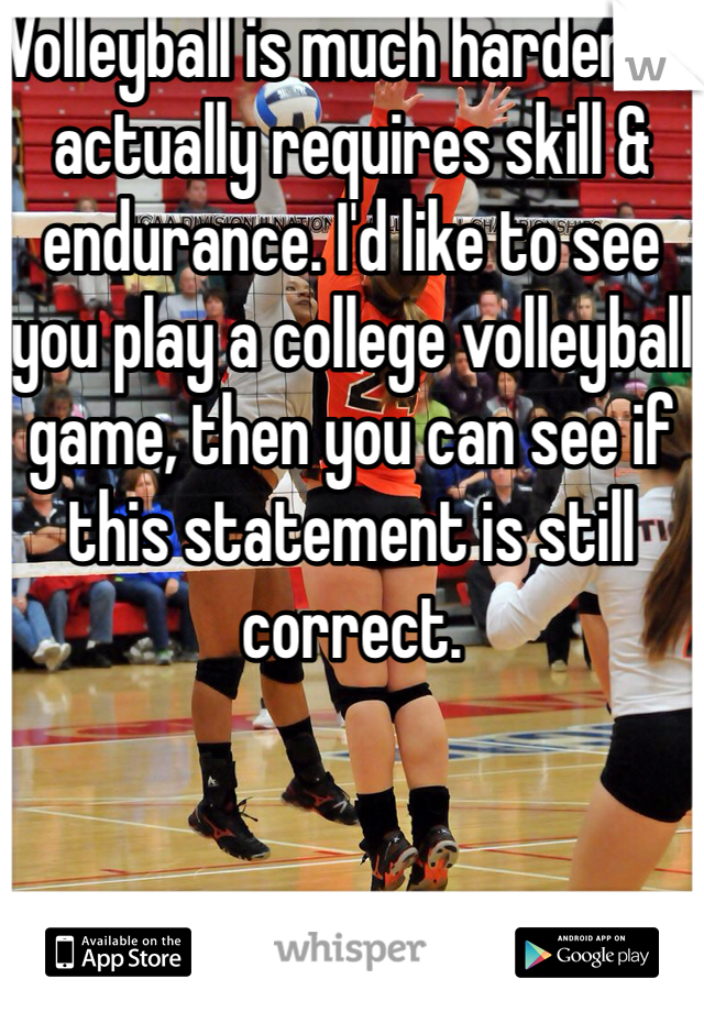 Volleyball is much harder. It actually requires skill & endurance. I'd like to see you play a college volleyball game, then you can see if this statement is still correct.