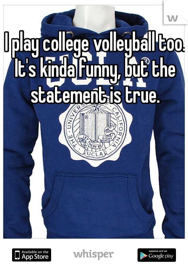 I play college volleyball too. It's kinda funny, but the statement is true.