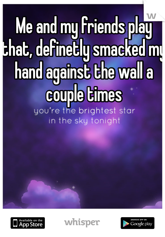 Me and my friends play that, definetly smacked my hand against the wall a couple times 