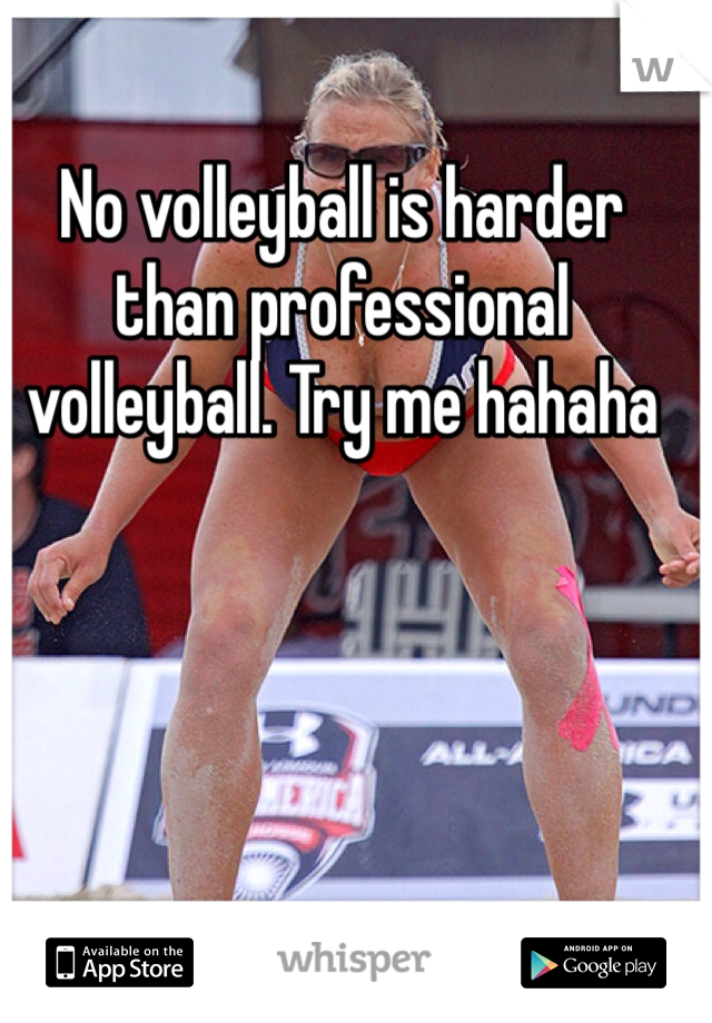 No volleyball is harder than professional volleyball. Try me hahaha